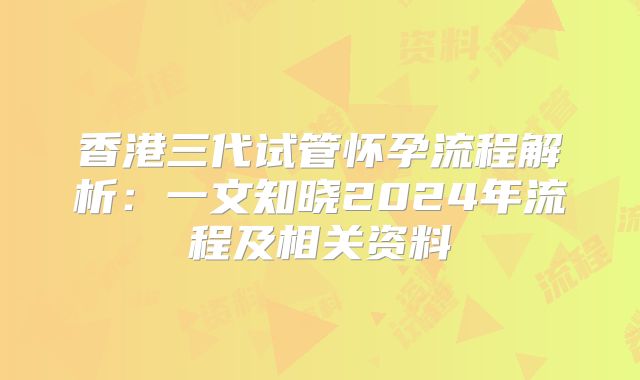 香港三代试管怀孕流程解析:一文知晓2024年流程及相关资料