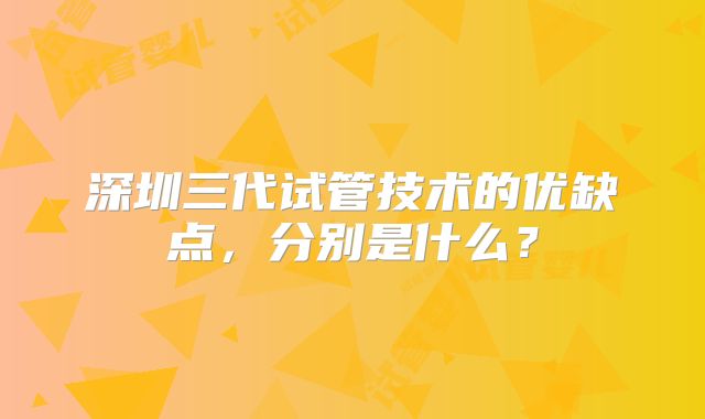 深圳三代试管技术的优缺点,分别是什么?