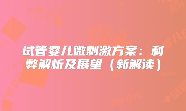 试管婴儿微刺激方案：利弊解析及展望（新解读）
