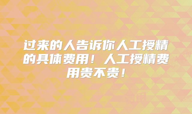 过来的人告诉你人工授精的具体费用！人工授精费用贵不贵！