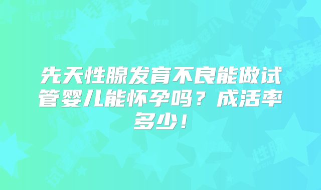 先天性腺发育不良能做试管婴儿能怀孕吗？成活率多少！