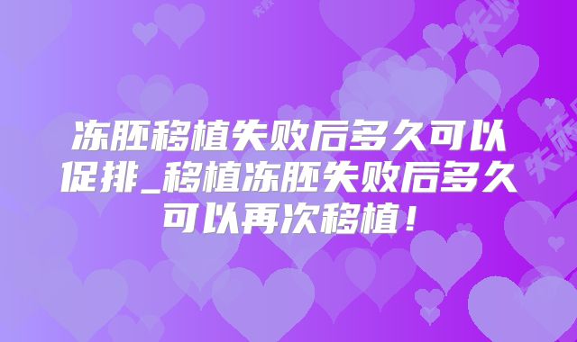 冻胚移植失败后多久可以促排_移植冻胚失败后多久可以再次移植!