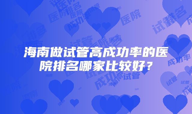 海南做试管高成功率的医院排名哪家比较好?