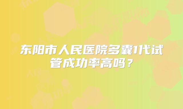 东阳市人民医院多囊1代试管成功率高吗？