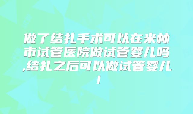 做了结扎手术可以在米林市试管医院做试管婴儿吗,结扎之后可以做试管婴儿！