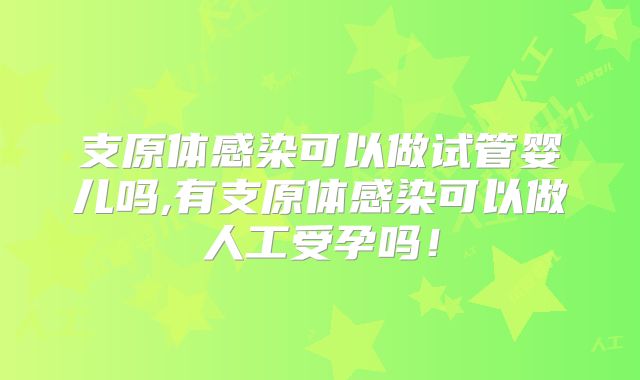 支原体感染可以做试管婴儿吗,有支原体感染可以做人工受孕吗!