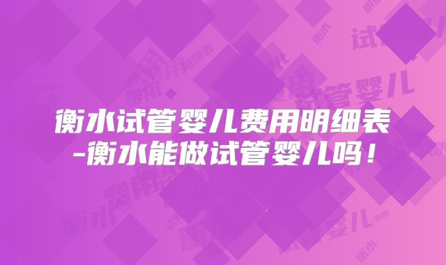 衡水试管婴儿费用明细表-衡水能做试管婴儿吗！
