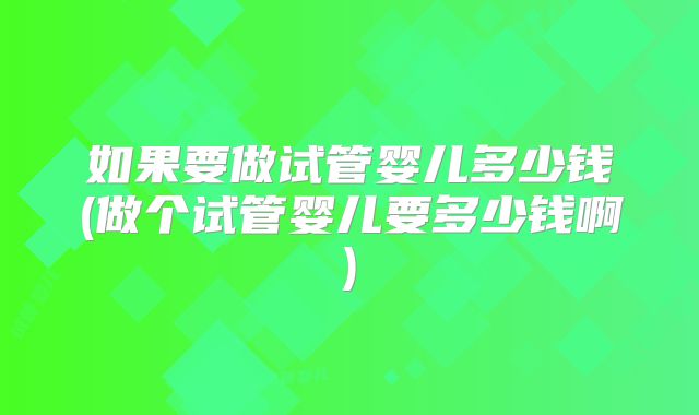 如果要做试管婴儿多少钱(做个试管婴儿要多少钱啊)