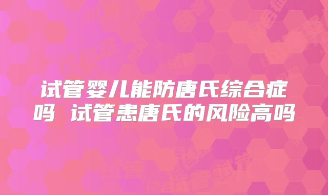 试管婴儿能防唐氏综合症吗 试管患唐氏的风险高吗