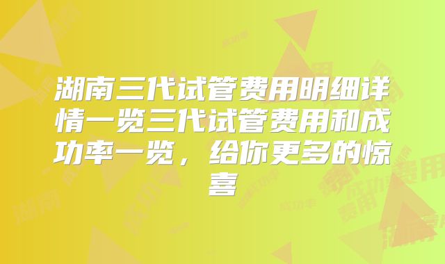 湖南三代试管费用明细详情一览三代试管费用和成功率一览，给你更多的惊喜