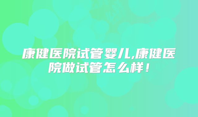 康健医院试管婴儿,康健医院做试管怎么样！