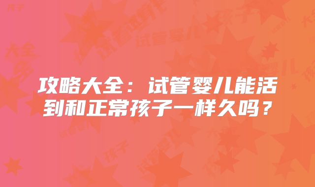 攻略大全:试管婴儿能活到和正常孩子一样久吗?