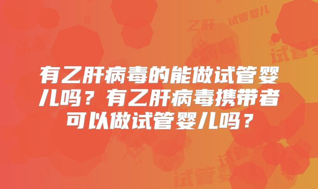 有乙肝病毒的能做试管婴儿吗？有乙肝病毒携带者可以做试管婴儿吗？