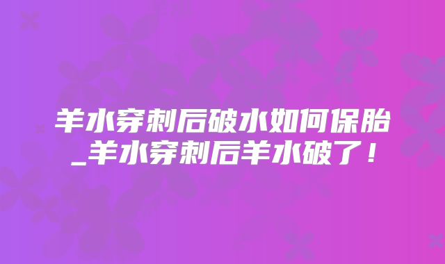 羊水穿刺后破水如何保胎_羊水穿刺后羊水破了!
