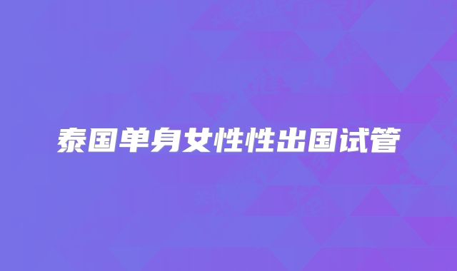 泰国单身女性性出国试管