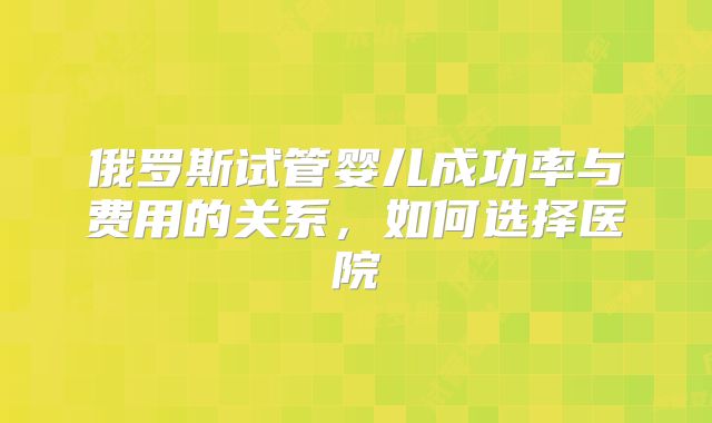 俄罗斯试管婴儿成功率与费用的关系,如何选择医院