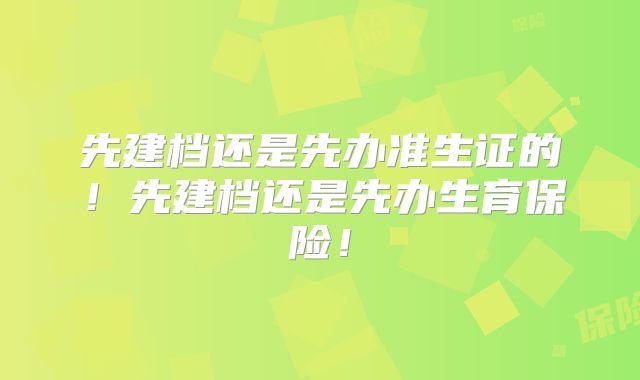 先建档还是先办准生证的!先建档还是先办生育保险!