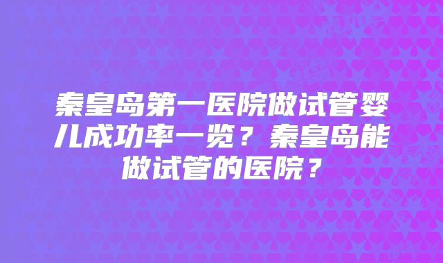 秦皇岛第一医院做试管婴儿成功率一览？秦皇岛能做试管的医院？