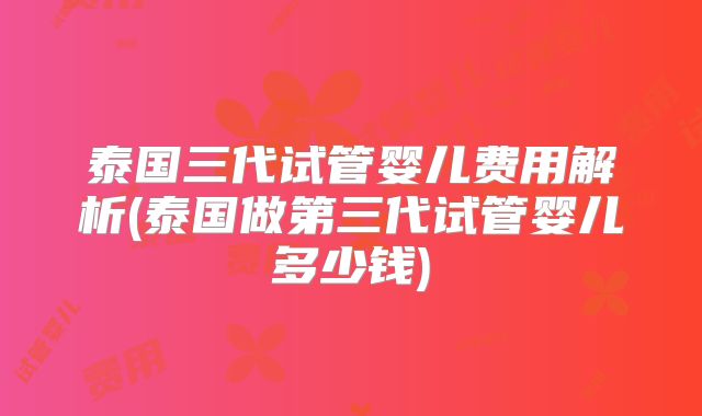 泰国三代试管婴儿费用解析(泰国做第三代试管婴儿多少钱)