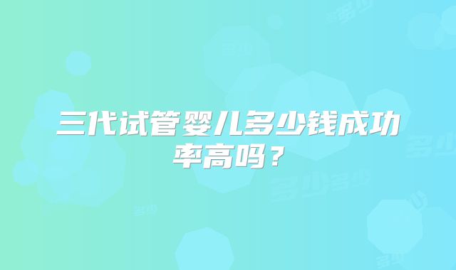 三代试管婴儿多少钱成功率高吗?