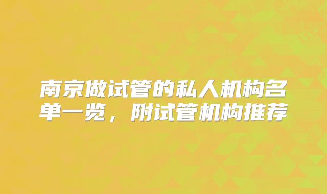 南京做试管的私人机构名单一览,附试管机构推荐