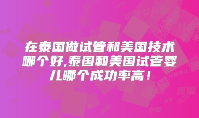 在泰国做试管和美国技术哪个好,泰国和美国试管婴儿哪个成功率高！