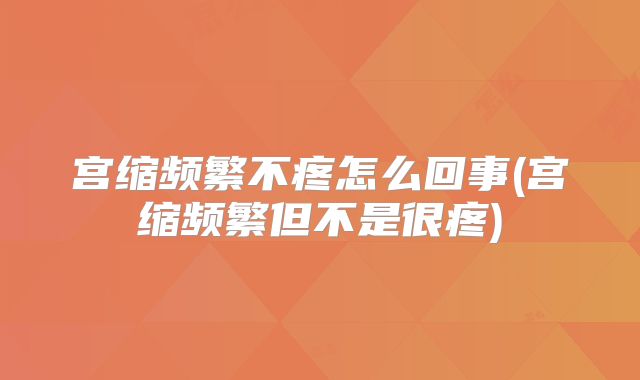 宫缩频繁不疼怎么回事(宫缩频繁但不是很疼)