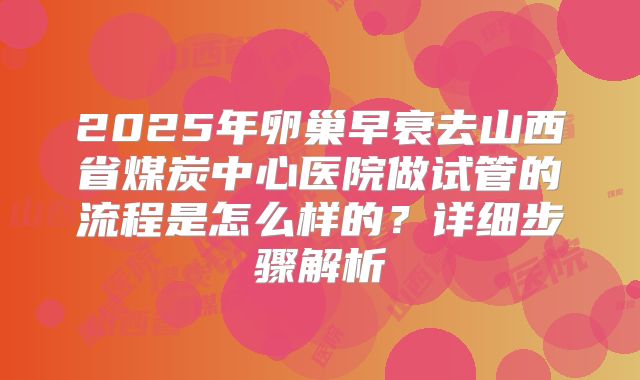 2025年卵巢早衰去山西省煤炭中心医院做试管的流程是怎么样的？详细步骤解析