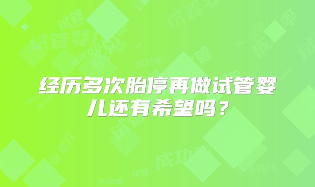 经历多次胎停再做试管婴儿还有希望吗？