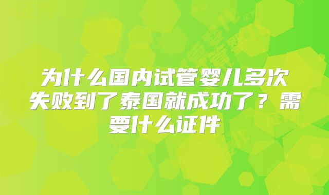 为什么国内试管婴儿多次失败到了泰国就成功了？需要什么证件