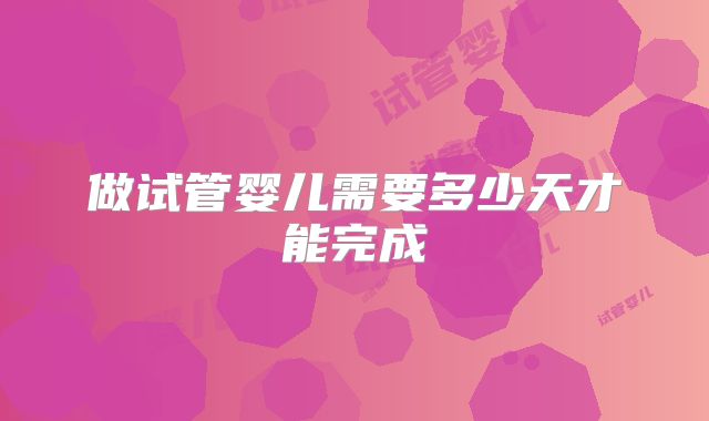 做试管婴儿需要多少天才能完成