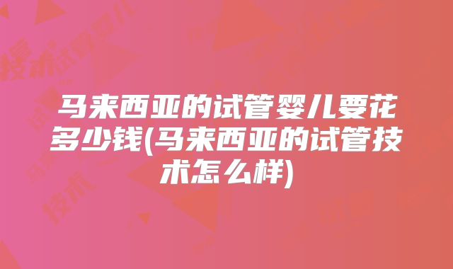 马来西亚的试管婴儿要花多少钱(马来西亚的试管技术怎么样)
