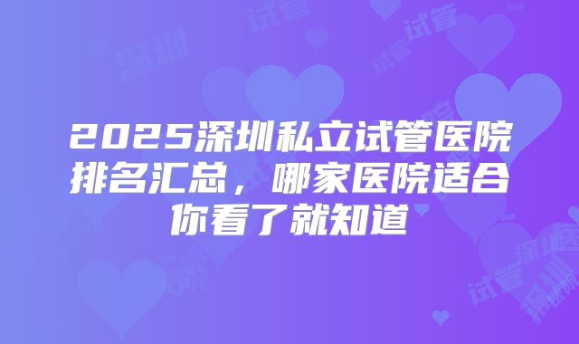 2025深圳私立试管医院排名汇总，哪家医院适合你看了就知道
