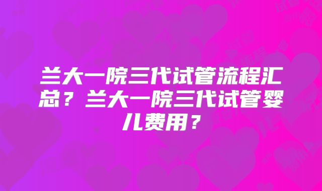 兰大一院三代试管流程汇总？兰大一院三代试管婴儿费用？