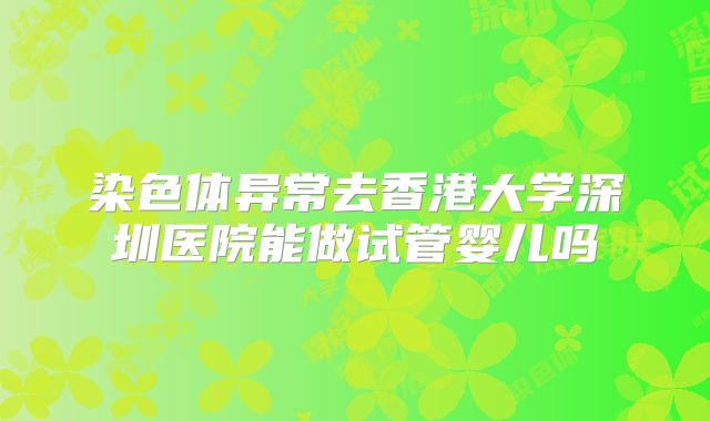 染色体异常去香港大学深圳医院能做试管婴儿吗