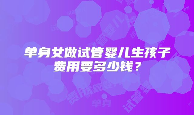 单身女做试管婴儿生孩子费用要多少钱?
