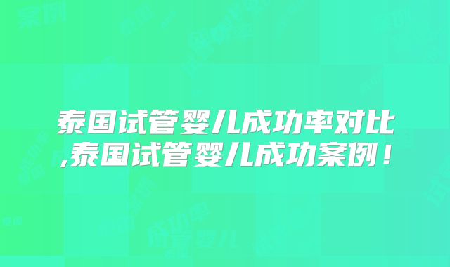 泰国试管婴儿成功率对比,泰国试管婴儿成功案例！