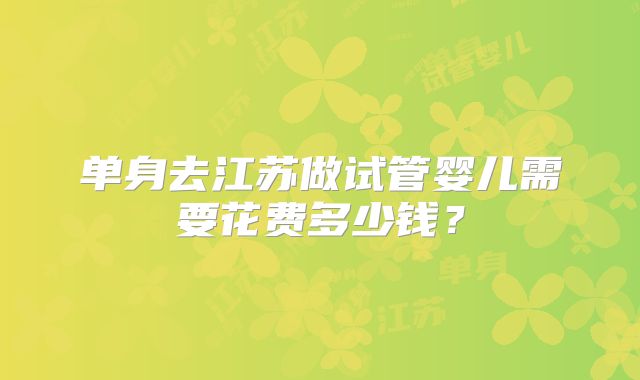 单身去江苏做试管婴儿需要花费多少钱？