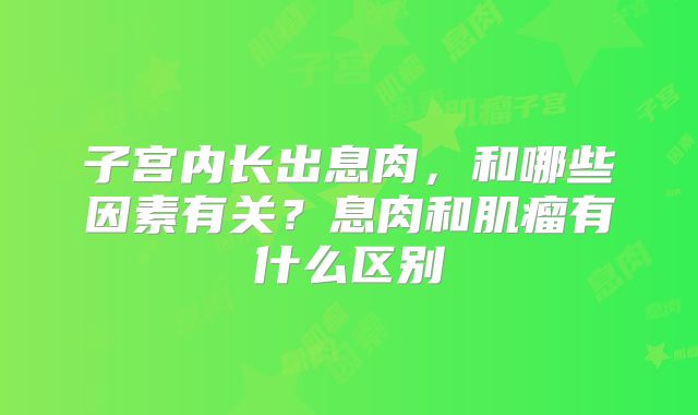 子宫内长出息肉,和哪些因素有关?息肉和肌瘤有什么区别