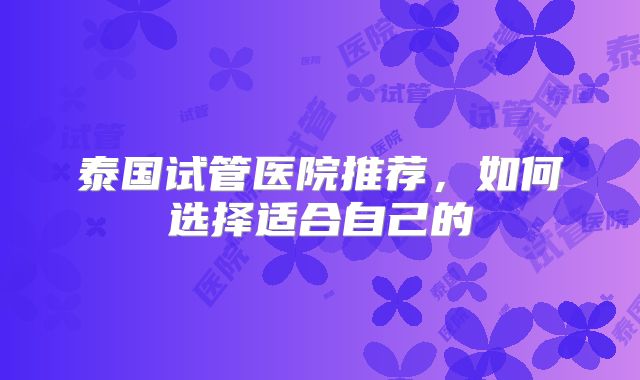泰国试管医院推荐,如何选择适合自己的