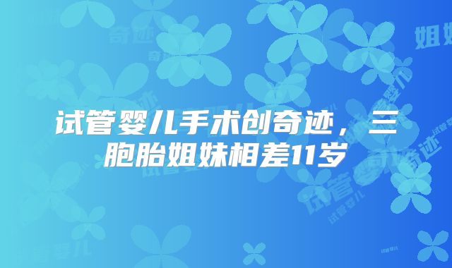 试管婴儿手术创奇迹，三胞胎姐妹相差11岁