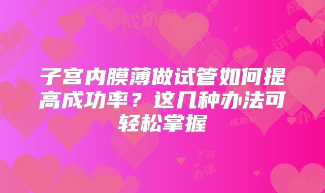 子宫内膜薄做试管如何提高成功率?这几种办法可轻松掌握