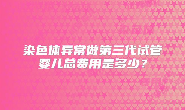 染色体异常做第三代试管婴儿总费用是多少?