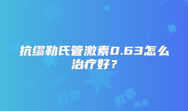 抗缪勒氏管激素0.63怎么治疗好？