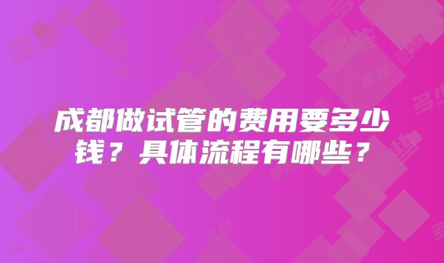 成都做试管的费用要多少钱？具体流程有哪些？