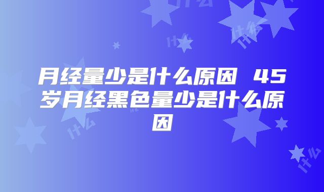 月经量少是什么原因 45岁月经黑色量少是什么原因
