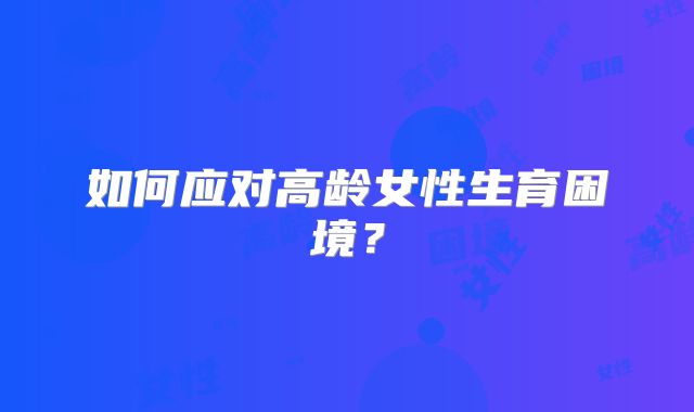 如何应对高龄女性生育困境?