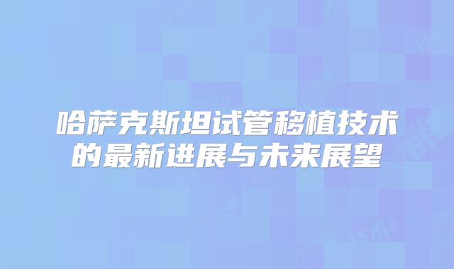 哈萨克斯坦试管移植技术的最新进展与未来展望