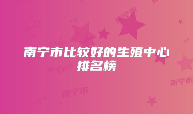 南宁市比较好的生殖中心排名榜