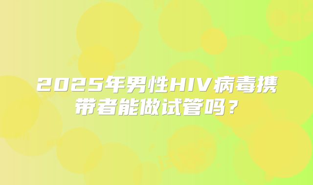 2025年男性HIV病毒携带者能做试管吗?